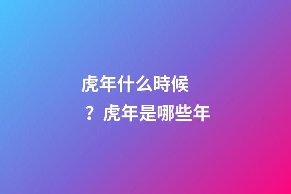虎年什么時候？虎年是哪些年